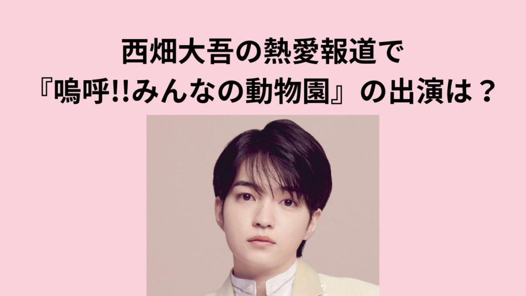西畑大吾の熱愛報道で『嗚呼!!みんなの動物園』の出演はどうなる？