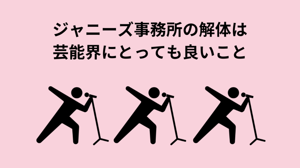 ジャニーズ事務所の解体は芸能界にとっても良いこと