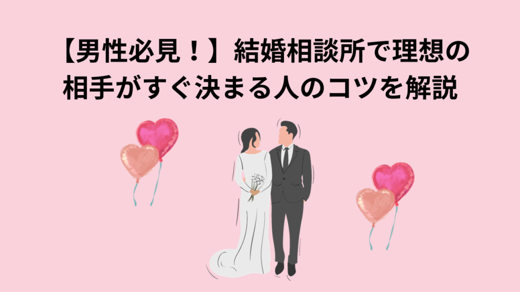 【男性必見！】結婚相談所で理想の相手がすぐ決まる人のコツを解説