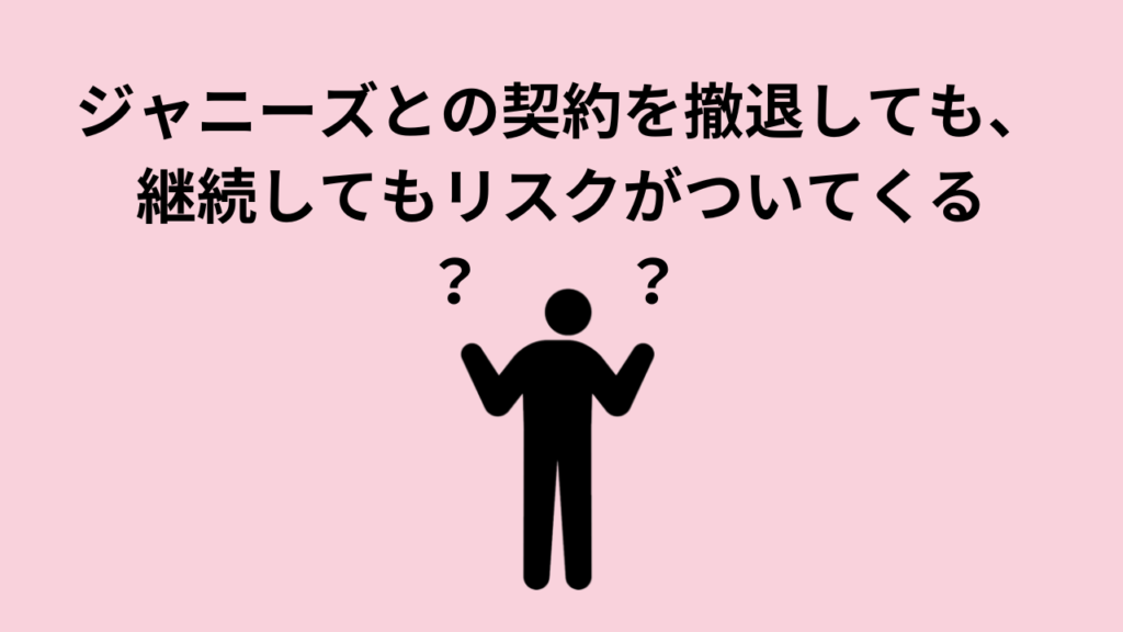 ジャニーズとの契約を撤退しても、継続してもリスクがついてくる