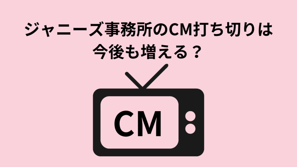 ジャニーズ事務所のCM打ち切りは今後も増える？