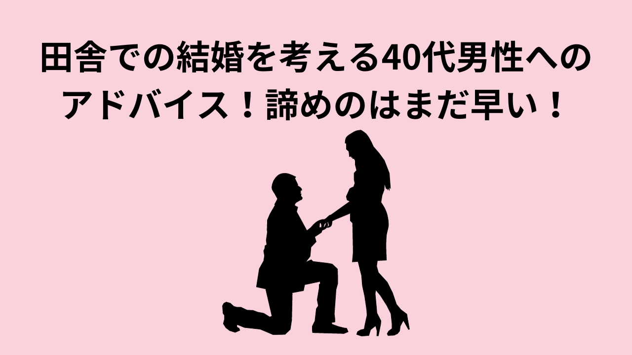 田舎での結婚を考える40代男性へのアドバイス！諦めのはまだ早い！