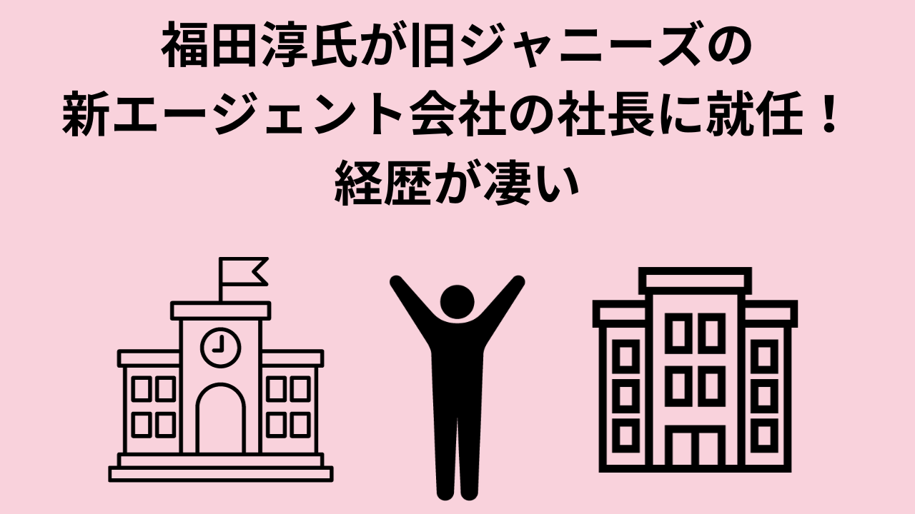 福田淳氏が旧ジャニーズの新エージェント会社の社長に就任！経歴が凄い