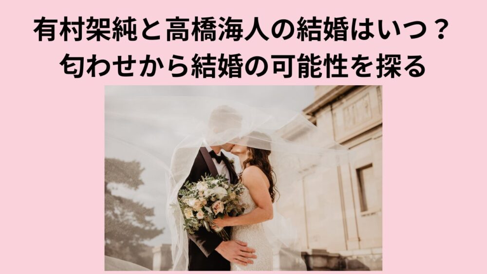 有村架純と高橋海人の結婚はいつ？匂わせから結婚の可能性を探る