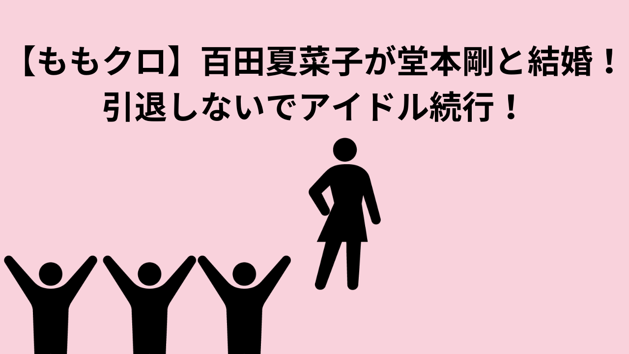 【ももクロ】百田夏菜子が堂本剛と結婚！引退しないでアイドル続行！