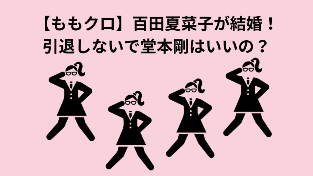 【ももクロ】百田夏菜子が結婚！引退しないで堂本剛はいいの？