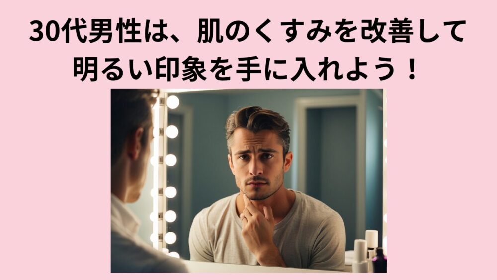 30代男性は、肌のくすみを改善して明るい印象を手に入れよう！