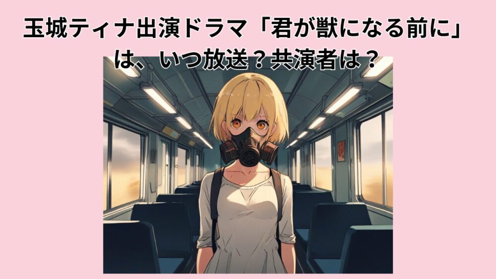 玉城ティナ出演ドラマ「君が獣になる前に」は、いつ放送？共演者は？