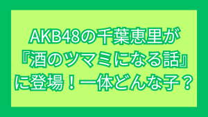 AKB48の千葉恵里が『酒のツマミになる話』に登場！一体どんな子？