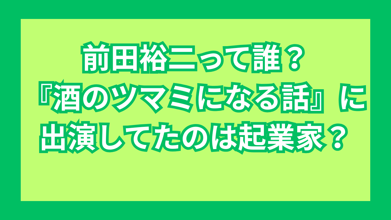 前田裕二って誰？『酒のツマミになる話』に出演してたのは起業家？